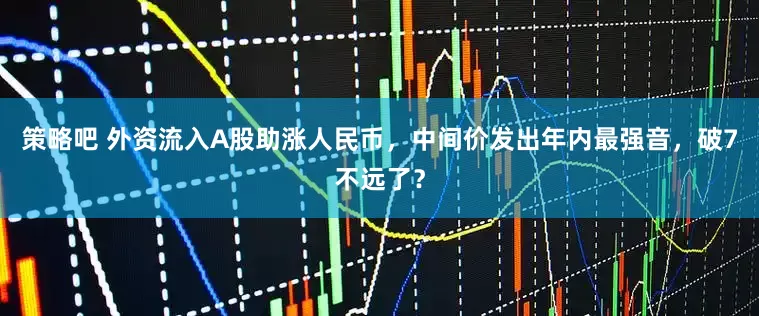策略吧 外资流入A股助涨人民币，中间价发出年内最强音，破7不远了？