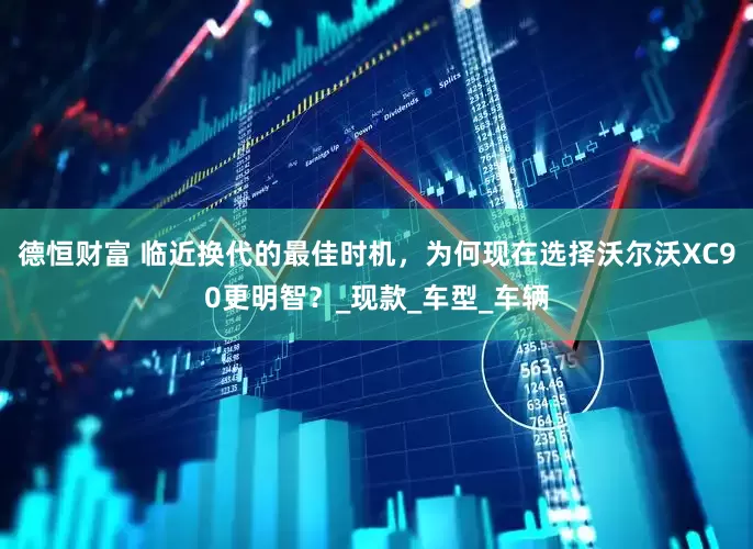德恒财富 临近换代的最佳时机，为何现在选择沃尔沃XC90更明智？_现款_车型_车辆