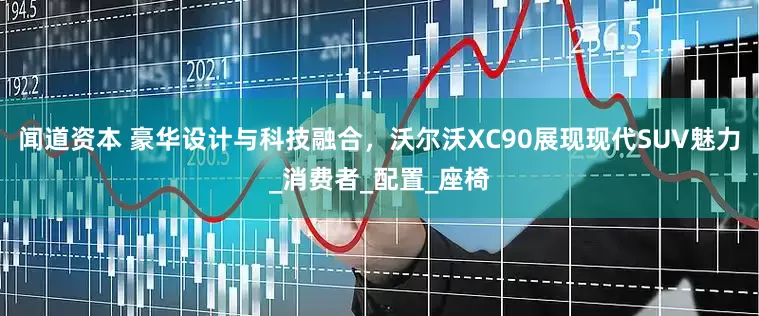 闻道资本 豪华设计与科技融合，沃尔沃XC90展现现代SUV魅力_消费者_配置_座椅