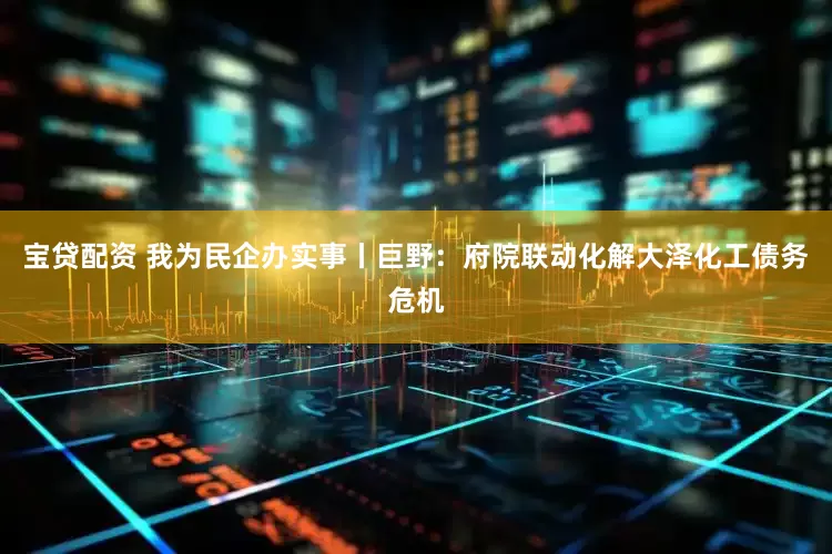 宝贷配资 我为民企办实事丨巨野：府院联动化解大泽化工债务危机