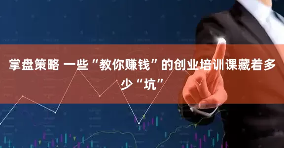 掌盘策略 一些“教你赚钱”的创业培训课藏着多少“坑”