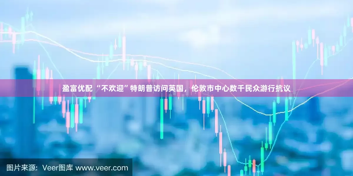 盈富优配 “不欢迎”特朗普访问英国，伦敦市中心数千民众游行抗议