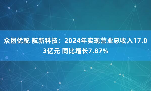 众团优配 航新科技：2024年实现营业总收入17.03亿元 同比增长7.87%