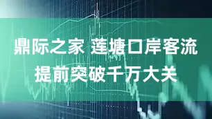 鼎际之家 莲塘口岸客流提前突破千万大关