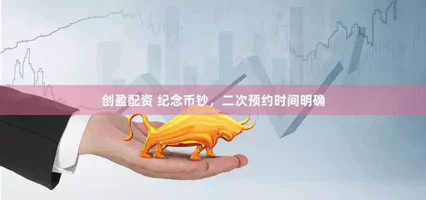 创盈配资 纪念币钞，二次预约时间明确