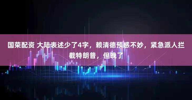 国荣配资 大陆表述少了4字,赖清德预感不妙,紧急派人拦截特朗普,但晚了