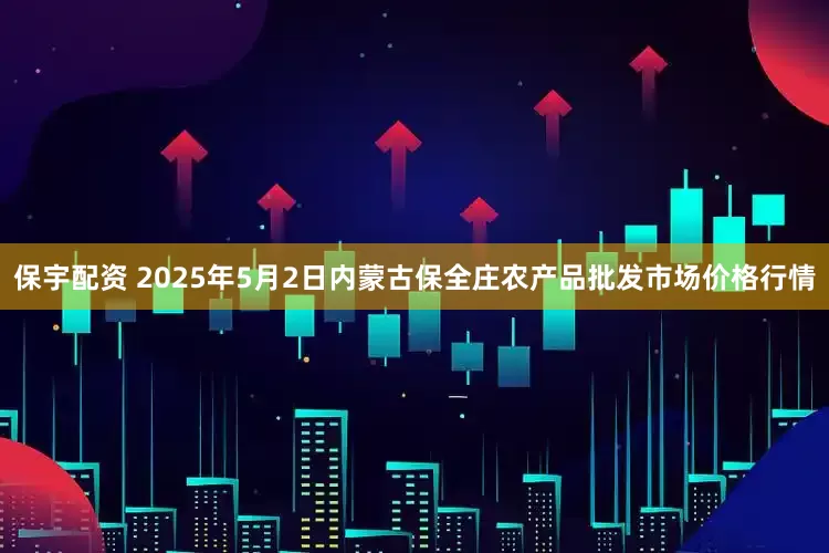 保宇配资 2025年5月2日内蒙古保全庄农产品批发市场价格行情