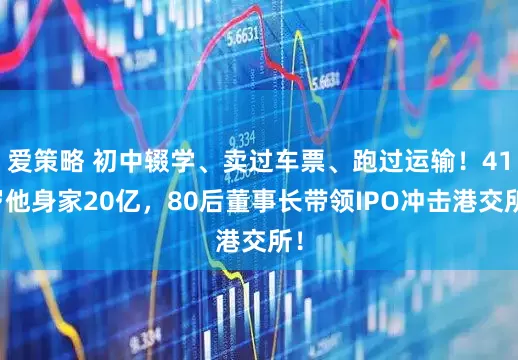 爱策略 初中辍学、卖过车票、跑过运输！41岁他身家20亿，80后董事长带领IPO冲击港交所！