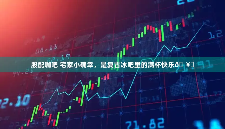 股配咖吧 宅家小确幸,是复古冰吧里的满杯快乐🥂