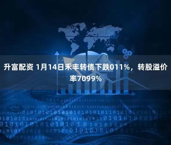 升富配资 1月14日禾丰转债下跌011%，转股溢价率7099%