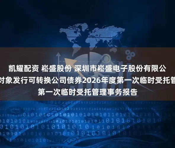 凯耀配资 崧盛股份 深圳市崧盛电子股份有限公司向不特定对象发行可转换公司债券2026年度第一次临时受托管理事务报告