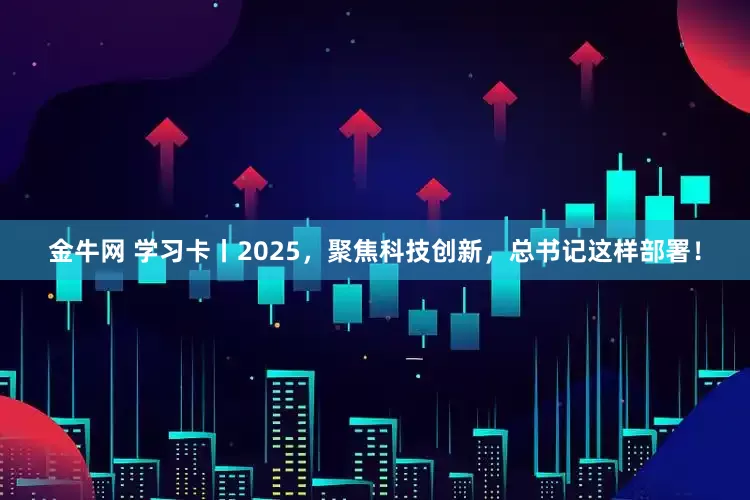 金牛网 学习卡丨2025，聚焦科技创新，总书记这样部署！