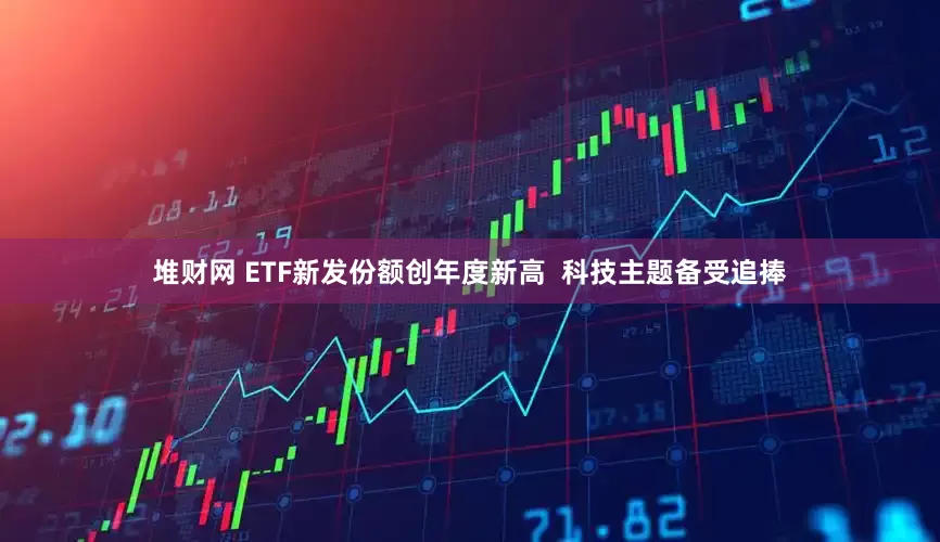 堆财网 ETF新发份额创年度新高  科技主题备受追捧