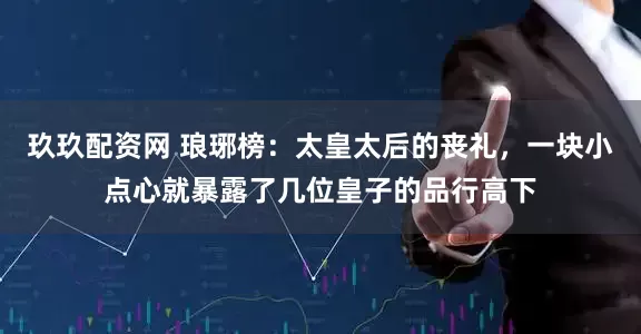 玖玖配资网 琅琊榜：太皇太后的丧礼，一块小点心就暴露了几位皇子的品行高下