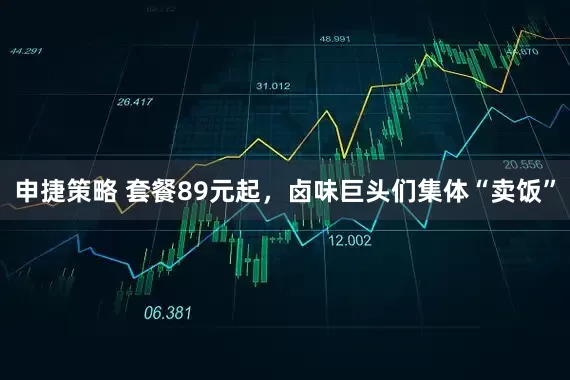 申捷策略 套餐89元起，卤味巨头们集体“卖饭”