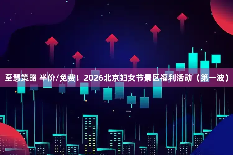 至慧策略 半价/免费!2026北京妇女节景区福利活动(第一波)