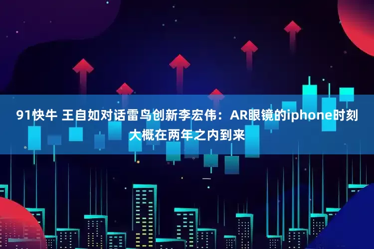 91快牛 王自如对话雷鸟创新李宏伟：AR眼镜的iphone时刻大概在两年之内到来