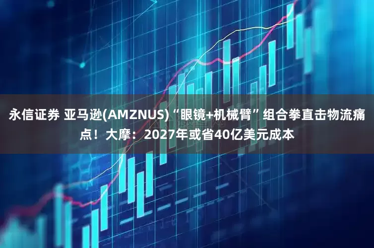 永信证券 亚马逊(AMZNUS)“眼镜+机械臂”组合拳直击物流痛点!大摩:2027年或省40亿美元成本