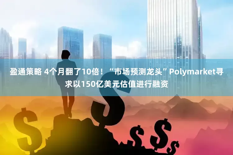 盈通策略 4个月翻了10倍！“市场预测龙头”Polymarket寻求以150亿美元估值进行融资
