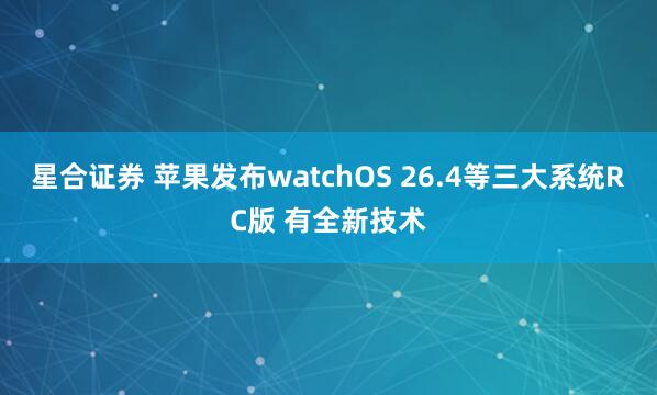 星合证券 苹果发布watchOS 26.4等三大系统RC版 有全新技术
